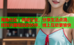 海角社区：同城交友，分享生活点滴，找到兴趣相投的伙伴，线上互动更愉快