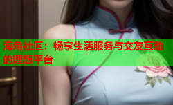 海角社区：畅享生活服务与交友互动的理想平台