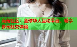 海角社区：全球华人互动平台，畅享多元社交体验