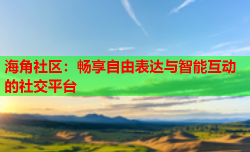 海角社区：畅享自由表达与智能互动的社交平台