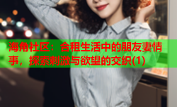 海角社区：合租生活中的朋友妻情事，探索刺激与欲望的交织(1)