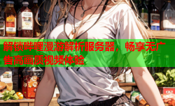 解锁哔哩漫游解析服务器，畅享无广告高画质视频体验