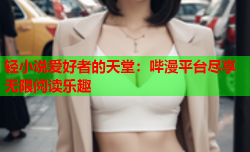 轻小说爱好者的天堂：哔漫平台尽享无限阅读乐趣