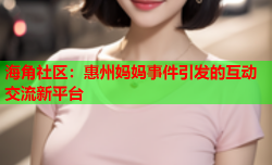 海角社区：惠州妈妈事件引发的互动交流新平台