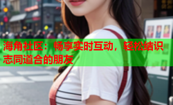 海角社区：畅享实时互动，轻松结识志同道合的朋友