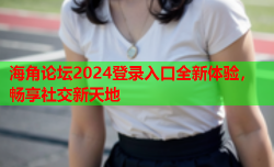 海角论坛2024登录入口全新体验，畅享社交新天地