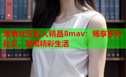 海角社区乱人精品8mav：畅享多元社交，发现精彩生活