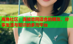 海角社区：连接志同道合的朋友，分享生活与知识的多元平台