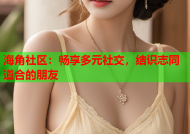 海角社区：畅享多元社交，结识志同道合的朋友