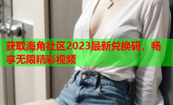 获取海角社区2023最新兑换码，畅享无限精彩视频