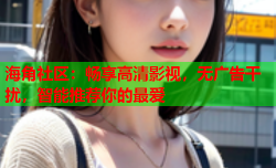 海角社区：畅享高清影视，无广告干扰，智能推荐你的最爱