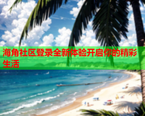 海角社区登录全新体验开启你的精彩生活  第1张