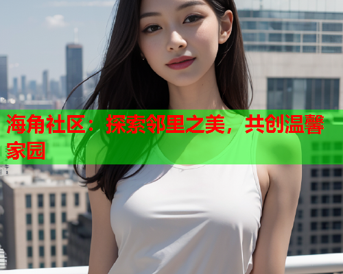 海角社区：探索邻里之美，共创温馨家园  第2张