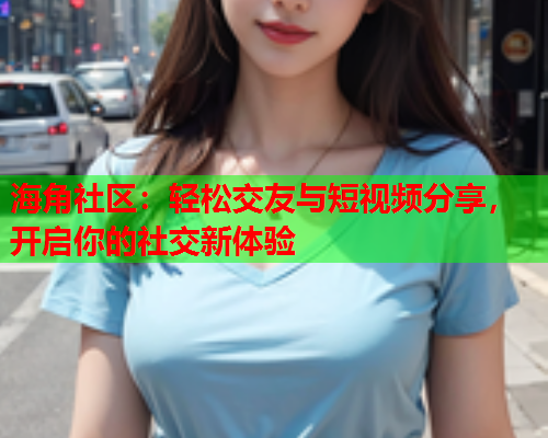 海角社区：轻松交友与短视频分享，开启你的社交新体验  第1张