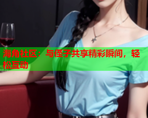 海角社区：与侄子共享精彩瞬间，轻松互动  第1张