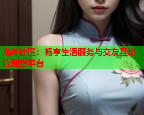 海角社区：畅享生活服务与交友互动的理想平台  第1张