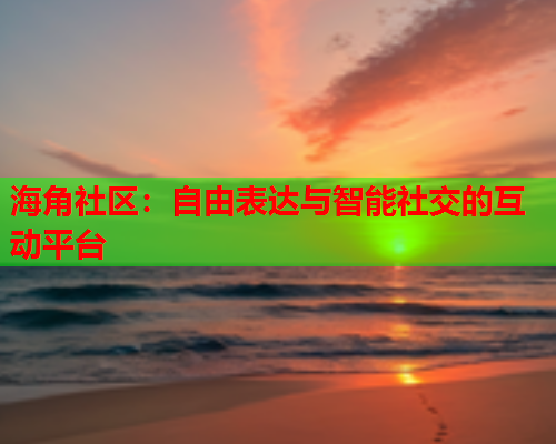 海角社区：自由表达与智能社交的互动平台  第1张