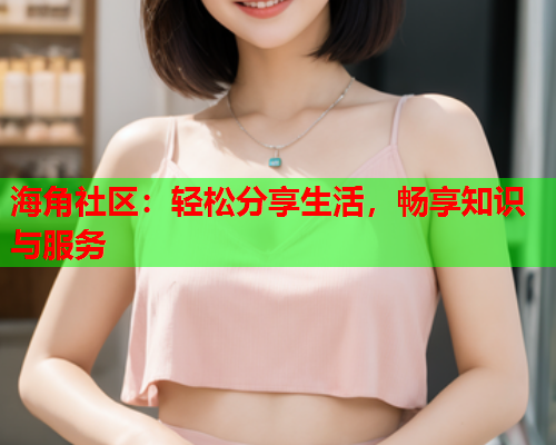 海角社区：轻松分享生活，畅享知识与服务  第2张