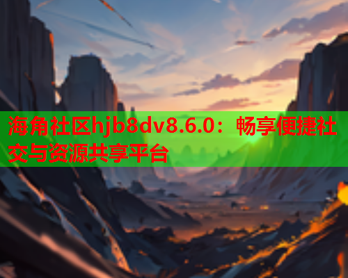 海角社区hjb8dv8.6.0：畅享便捷社交与资源共享平台  第1张