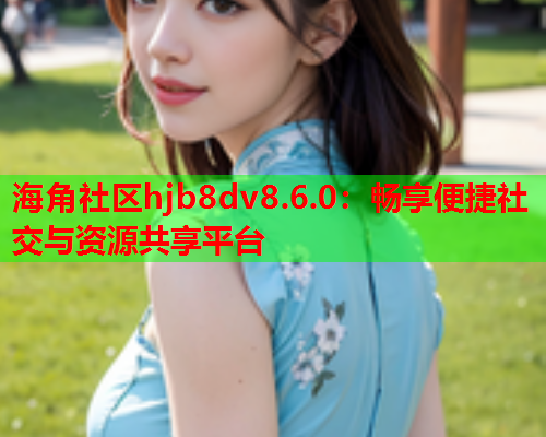 海角社区hjb8dv8.6.0：畅享便捷社交与资源共享平台  第2张