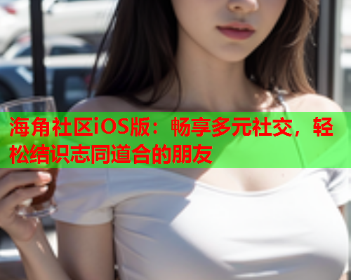 海角社区iOS版：畅享多元社交，轻松结识志同道合的朋友  第2张