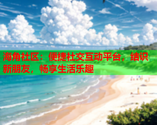 海角社区：便捷社交互动平台，结识新朋友，畅享生活乐趣  第2张