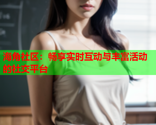 海角社区：畅享实时互动与丰富活动的社交平台  第1张