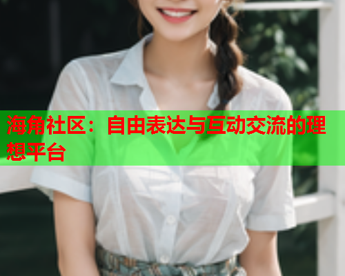 海角社区：自由表达与互动交流的理想平台  第1张