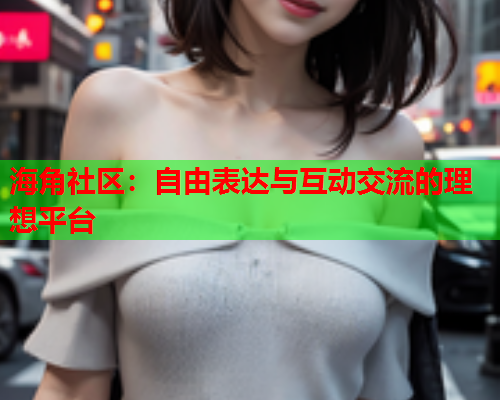 海角社区：自由表达与互动交流的理想平台  第2张