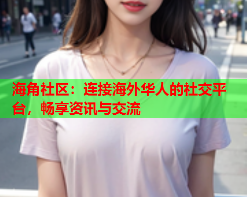 海角社区：连接海外华人的社交平台，畅享资讯与交流  第2张