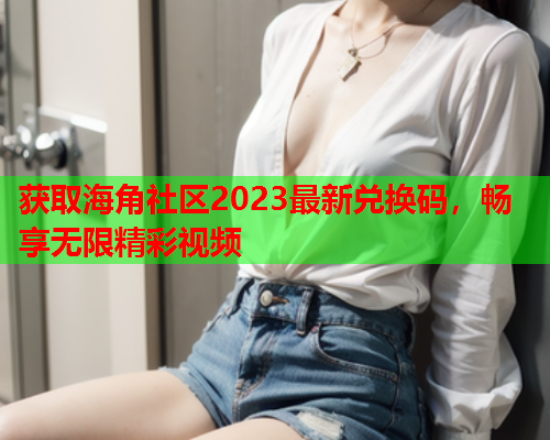 获取海角社区2023最新兑换码，畅享无限精彩视频  第1张