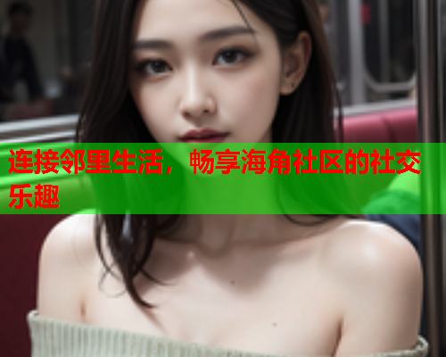 连接邻里生活，畅享海角社区的社交乐趣  第1张