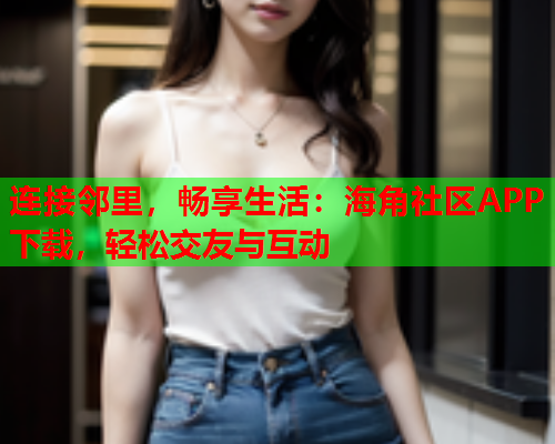 连接邻里，畅享生活：海角社区APP下载，轻松交友与互动  第1张