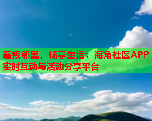 连接邻里，畅享生活：海角社区APP实时互动与活动分享平台  第2张