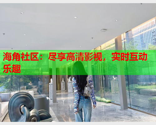 海角社区：尽享高清影视，实时互动乐趣  第1张