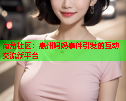 海角社区：惠州妈妈事件引发的互动交流新平台  第1张