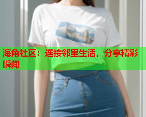 海角社区：连接邻里生活，分享精彩瞬间  第2张