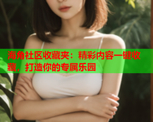 海角社区收藏夹：精彩内容一键收藏，打造你的专属乐园  第2张