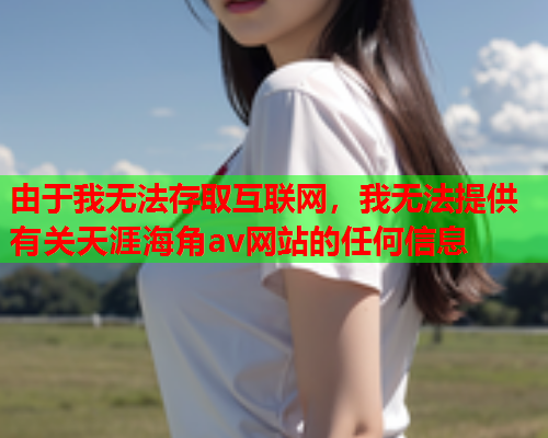 由于我无法存取互联网，我无法提供有关天涯海角av网站的任何信息  第1张