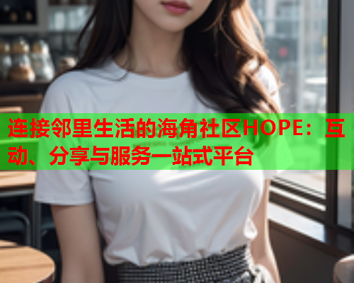 连接邻里生活的海角社区HOPE：互动、分享与服务一站式平台  第1张