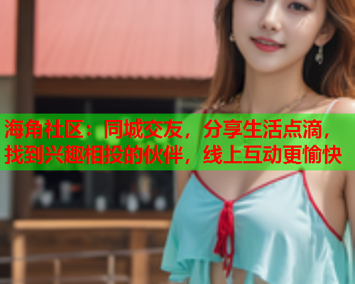 海角社区：同城交友，分享生活点滴，找到兴趣相投的伙伴，线上互动更愉快  第1张