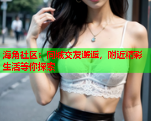 海角社区：同城交友邂逅，附近精彩生活等你探索  第1张