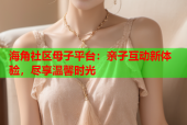 海角社区母子平台：亲子互动新体验，尽享温馨时光