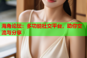 海角论坛：多功能社交平台，助你交流与分享